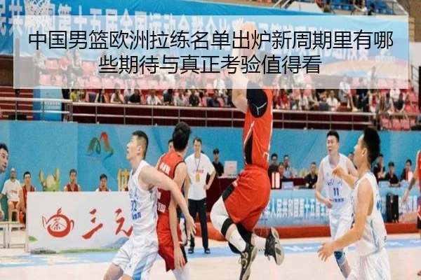 中国男篮欧洲拉练名单出炉新周期里有哪些期待与真正考验值得看